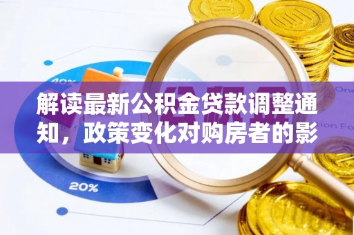 湛河解读最新公积金贷款调整通知，政策变化对购房者的影响与应对策略