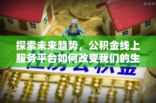 湛河探索未来趋势，公积金线上服务平台如何改变我们的生活