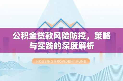 湛河公积金贷款风险防控，策略与实践的深度解析