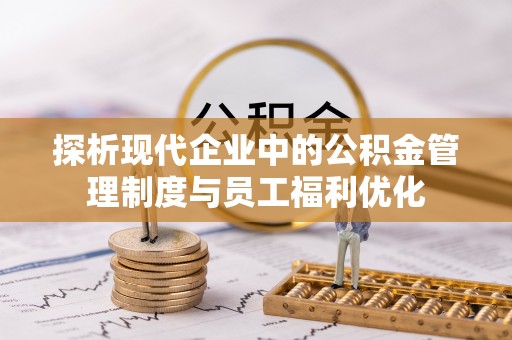 湛河探析现代企业中的公积金管理制度与员工福利优化
