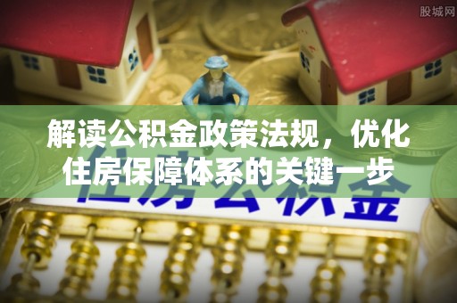 湛河解读公积金政策法规，优化住房保障体系的关键一步