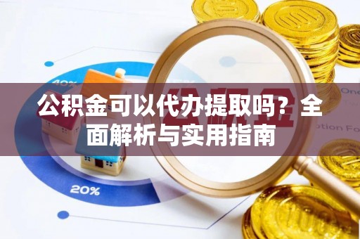 湛河公积金可以代办提取吗？全面解析与实用指南