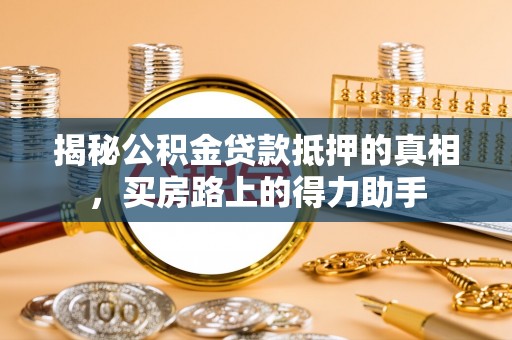 湛河揭秘公积金贷款抵押的真相，买房路上的得力助手