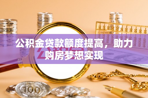 湛河公积金贷款额度提高，助力购房梦想实现