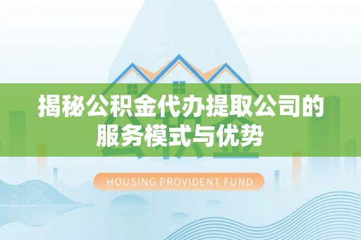 湛河揭秘公积金代办提取公司的服务模式与优势