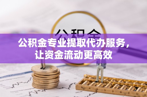 湛河公积金专业提取代办服务，让资金流动更高效