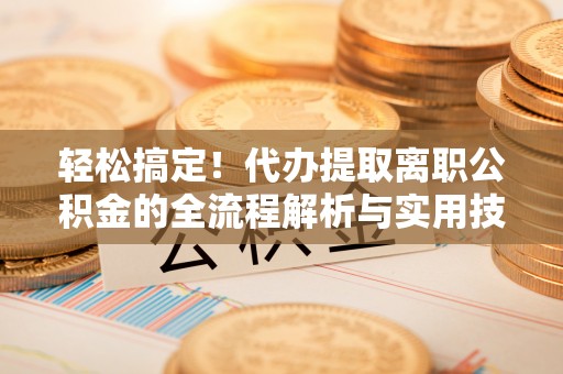 湛河轻松搞定！代办提取离职公积金的全流程解析与实用技巧