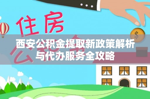 湛河西安公积金提取新政策解析与代办服务全攻略