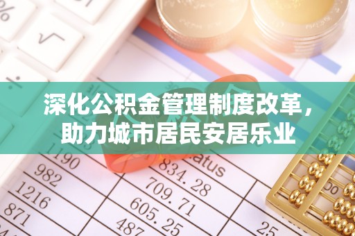 湛河深化公积金管理制度改革，助力城市居民安居乐业