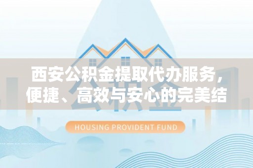 湛河西安公积金提取代办服务，便捷、高效与安心的完美结合
