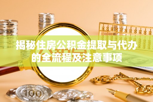 湛河揭秘住房公积金提取与代办的全流程及注意事项