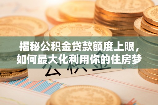 湛河揭秘公积金贷款额度上限，如何最大化利用你的住房梦？