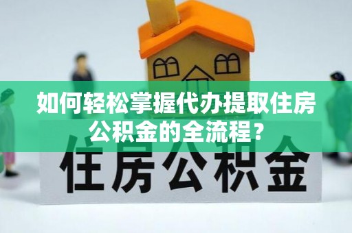 湛河如何轻松掌握代办提取住房公积金的全流程？