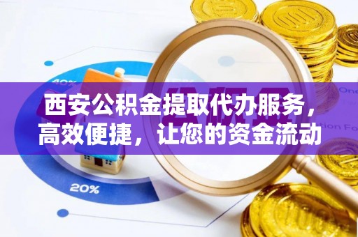 湛河西安公积金提取代办服务，高效便捷，让您的资金流动更灵活