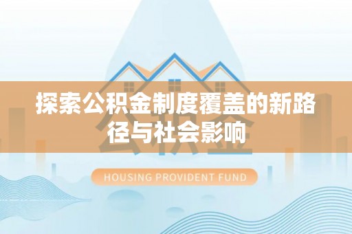 湛河探索公积金制度覆盖的新路径与社会影响