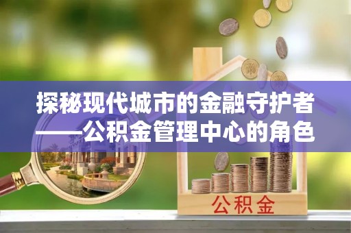湛河探秘现代城市的金融守护者——公积金管理中心的角色与使命