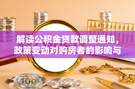 湛河解读公积金贷款调整通知，政策变动对购房者的影响与应对策略