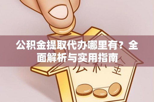湛河公积金提取代办哪里有？全面解析与实用指南