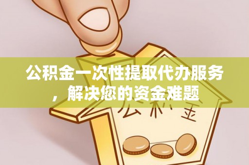湛河公积金一次性提取代办服务，解决您的资金难题