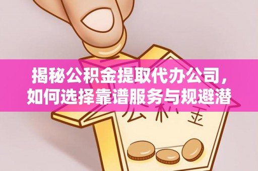 湛河揭秘公积金提取代办公司，如何选择靠谱服务与规避潜在风险