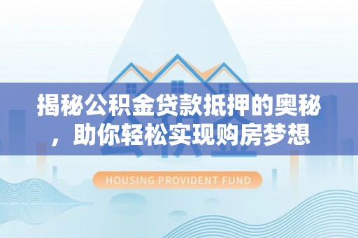 湛河揭秘公积金贷款抵押的奥秘，助你轻松实现购房梦想