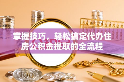 湛河掌握技巧，轻松搞定代办住房公积金提取的全流程