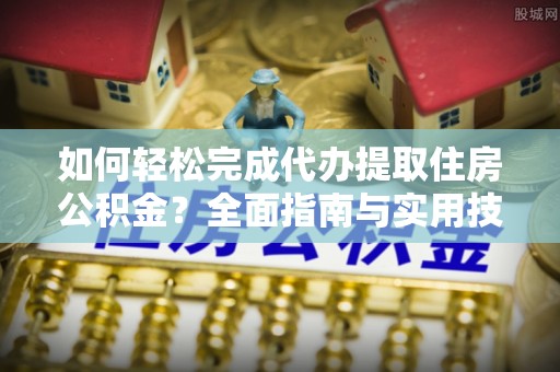 湛河如何轻松完成代办提取住房公积金？全面指南与实用技巧