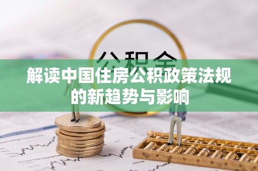 湛河解读中国住房公积政策法规的新趋势与影响