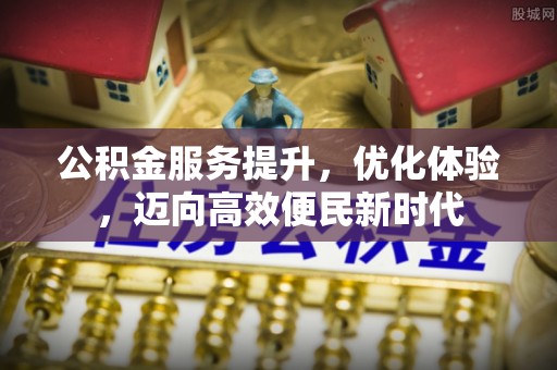 湛河公积金服务提升，优化体验，迈向高效便民新时代