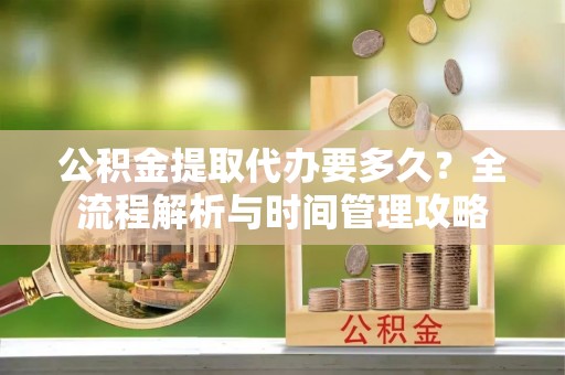 湛河公积金提取代办要多久？全流程解析与时间管理攻略
