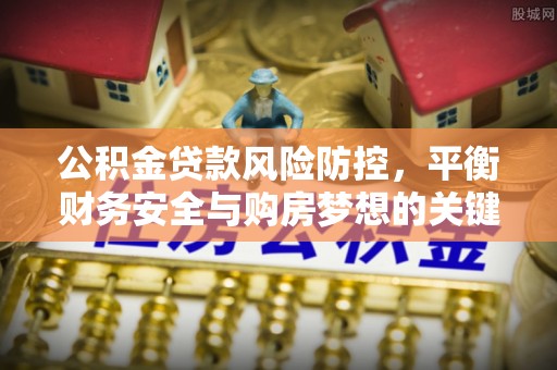 湛河公积金贷款风险防控，平衡财务安全与购房梦想的关键