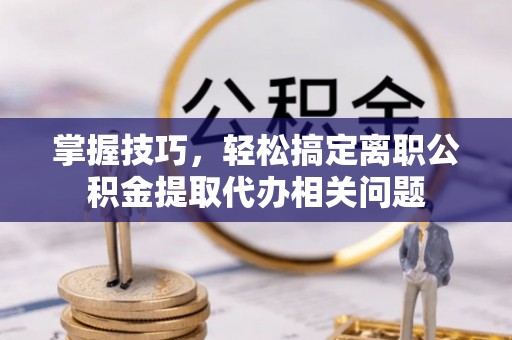 湛河掌握技巧，轻松搞定离职公积金提取代办相关问题