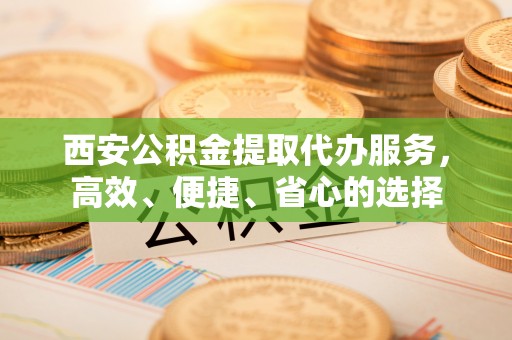 湛河西安公积金提取代办服务，高效、便捷、省心的选择