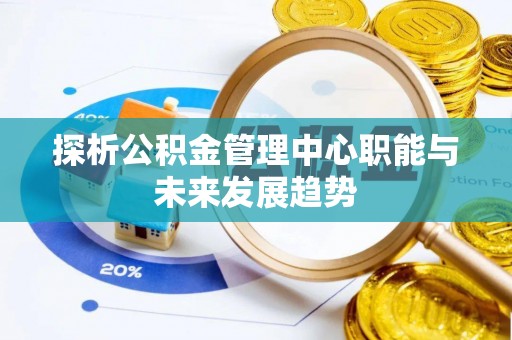 湛河探析公积金管理中心职能与未来发展趋势