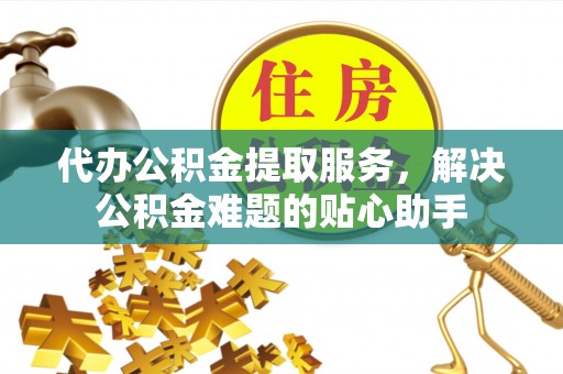 湛河代办公积金提取服务，解决公积金难题的贴心助手
