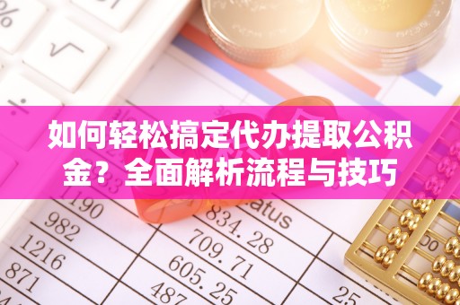 湛河如何轻松搞定代办提取公积金？全面解析流程与技巧