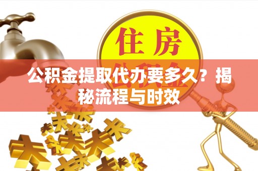湛河公积金提取代办要多久？揭秘流程与时效