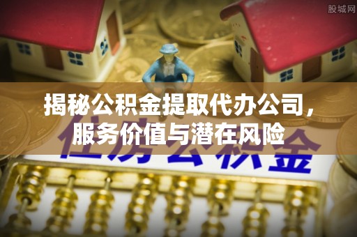 湛河揭秘公积金提取代办公司，服务价值与潜在风险