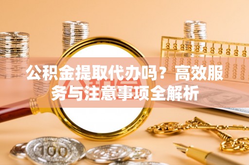 湛河公积金提取代办吗？高效服务与注意事项全解析