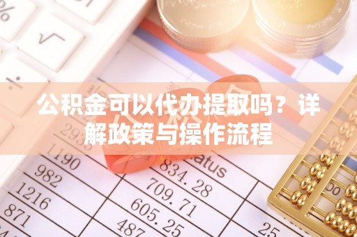 湛河公积金可以代办提取吗？详解政策与操作流程