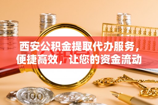 湛河西安公积金提取代办服务，便捷高效，让您的资金流动无忧