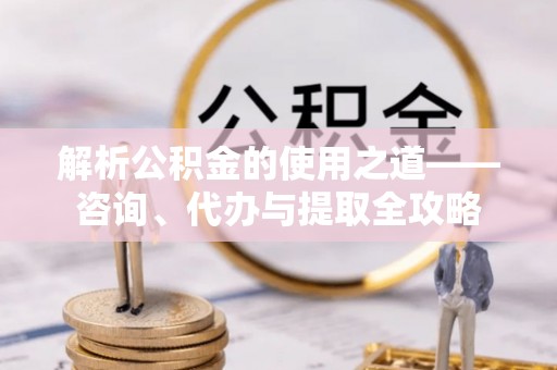 湛河解析公积金的使用之道——咨询、代办与提取全攻略