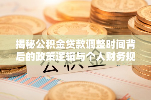 湛河揭秘公积金贷款调整时间背后的政策逻辑与个人财务规划
