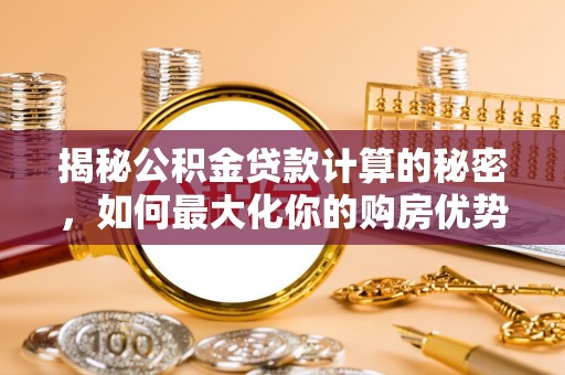 湛河揭秘公积金贷款计算的秘密，如何最大化你的购房优势