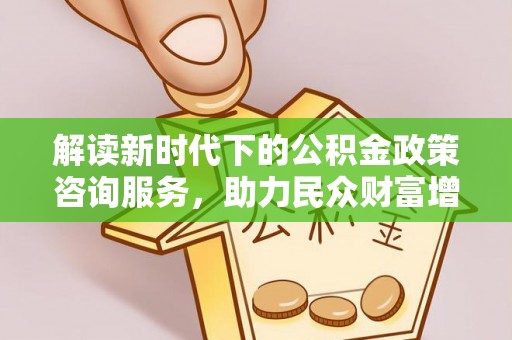 湛河解读新时代下的公积金政策咨询服务，助力民众财富增值与安居梦想