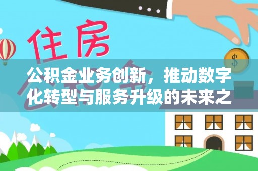 湛河公积金业务创新，推动数字化转型与服务升级的未来之路