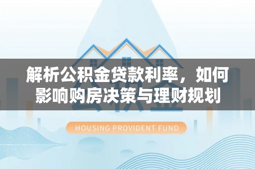 湛河解析公积金贷款利率，如何影响购房决策与理财规划