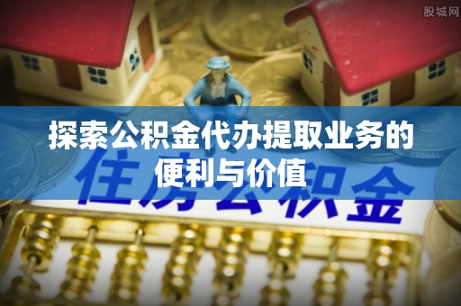 湛河探索公积金代办提取业务的便利与价值