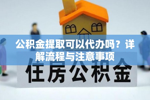 湛河公积金提取可以代办吗？详解流程与注意事项