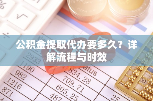 湛河公积金提取代办要多久？详解流程与时效